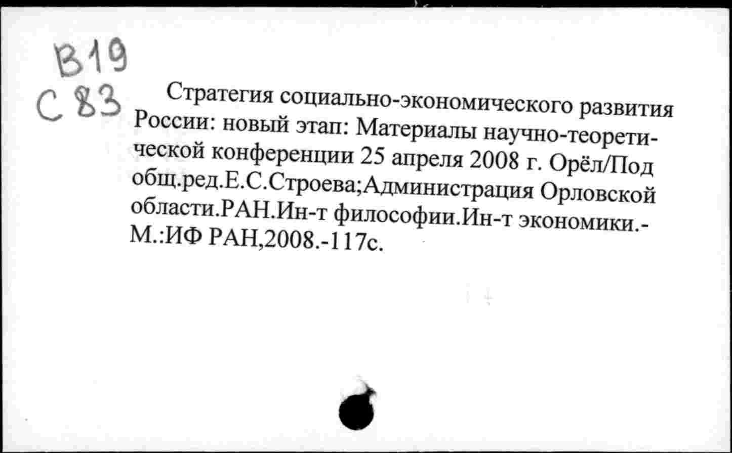 ﻿?,2>
Стратегия социально-экономического развития России: новый этап: Материалы научно-теоретической конференции 25 апреля 2008 г. Орёл/Под общ.ред.Е.С.Строева;Администрация Орловской области.РАН.Ин-т философии.Ин-т экономики.-М.:ИФ РАН,2008.-117с.